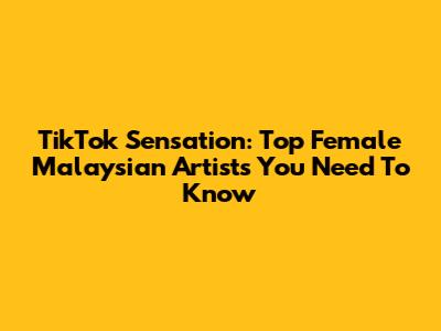TikTok Sensation: Top Female Malaysian Artists You Need To Know