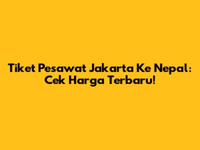 Tiket Pesawat Jakarta Ke Nepal: Cek Harga Terbaru!