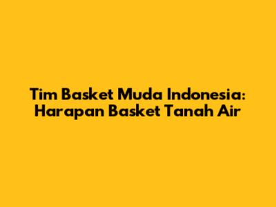 Tim Basket Muda Indonesia: Harapan Basket Tanah Air