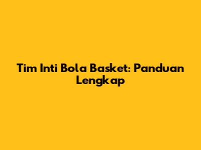 Tim Inti Bola Basket: Panduan Lengkap