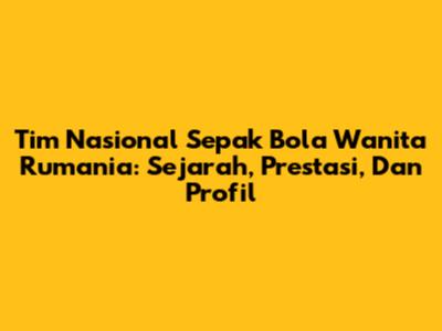 Tim Nasional Sepak Bola Wanita Rumania: Sejarah, Prestasi, Dan Profil