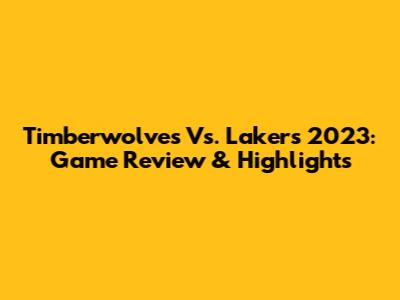 Timberwolves Vs. Lakers 2023: Game Review & Highlights