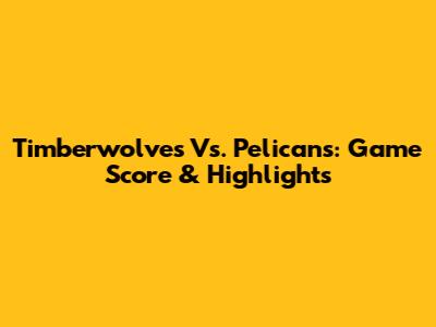 Timberwolves Vs. Pelicans: Game Score & Highlights