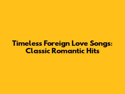 Timeless Foreign Love Songs: Classic Romantic Hits