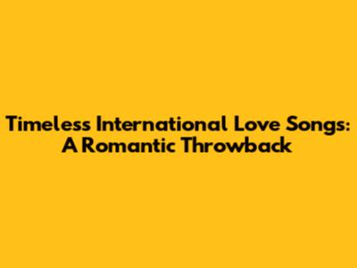Timeless International Love Songs: A Romantic Throwback