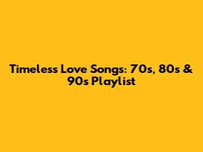 Timeless Love Songs: 70s, 80s & 90s Playlist