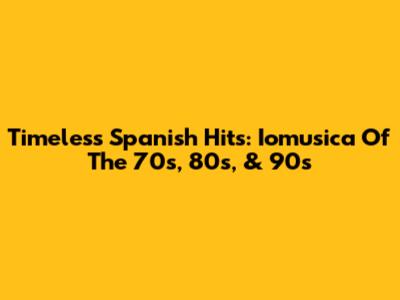 Timeless Spanish Hits: Iomusica Of The 70s, 80s, & 90s