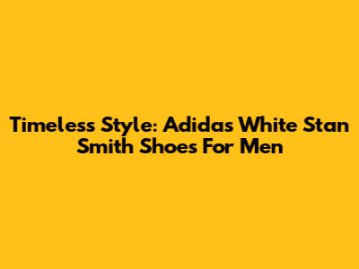Timeless Style: Adidas White Stan Smith Shoes For Men