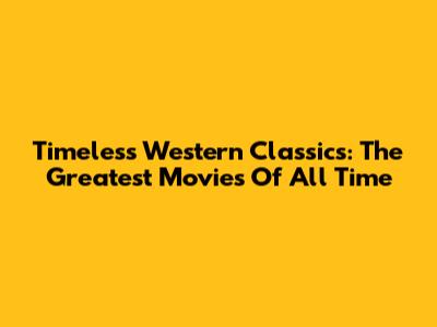 Timeless Western Classics: The Greatest Movies Of All Time