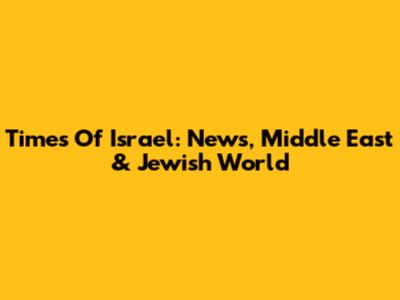 Times Of Israel: News, Middle East & Jewish World