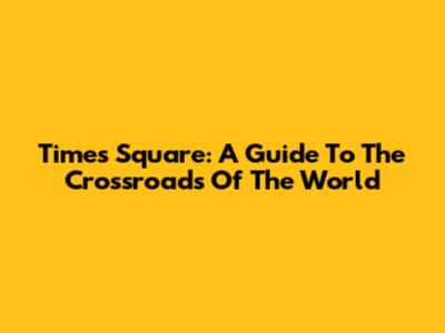 Times Square: A Guide To The Crossroads Of The World