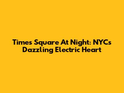 Times Square At Night: NYC's Dazzling Electric Heart