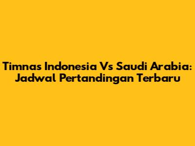 Timnas Indonesia Vs Saudi Arabia: Jadwal Pertandingan Terbaru