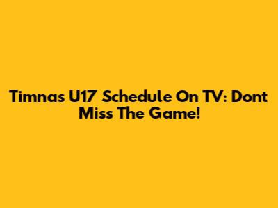 Timnas U17 Schedule On TV: Don't Miss The Game!