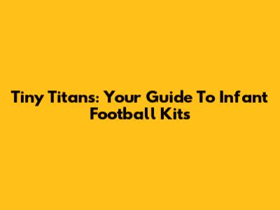 Tiny Titans: Your Guide To Infant Football Kits