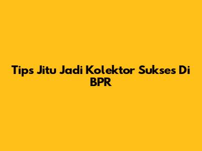 Tips Jitu Jadi Kolektor Sukses Di BPR
