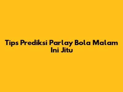Tips Prediksi Parlay Bola Malam Ini Jitu