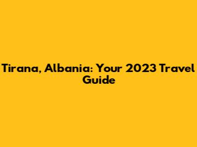 Tirana, Albania: Your 2023 Travel Guide