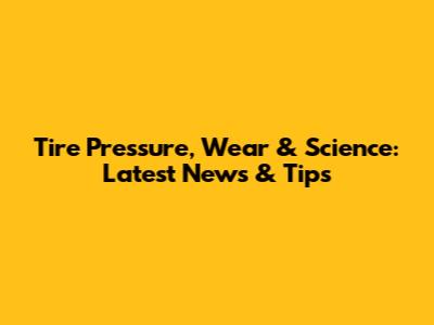 Tire Pressure, Wear & Science: Latest News & Tips