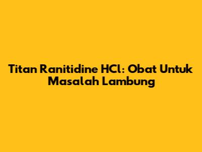 Titan Ranitidine HCl: Obat Untuk Masalah Lambung
