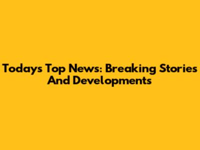 Today's Top News: Breaking Stories And Developments