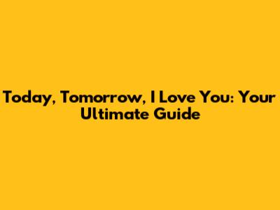 Today, Tomorrow, I Love You: Your Ultimate Guide