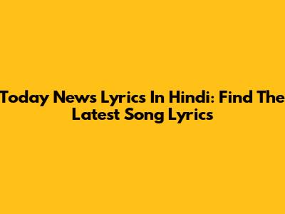 Today News Lyrics In Hindi: Find The Latest Song Lyrics