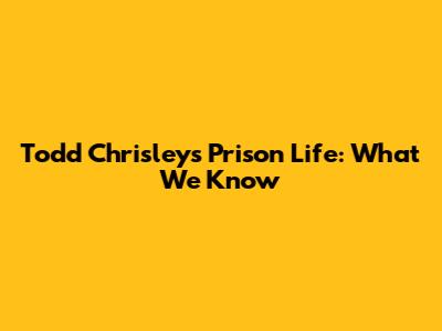 Todd Chrisley's Prison Life: What We Know