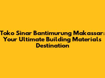 Toko Sinar Bantimurung Makassar: Your Ultimate Building Materials Destination