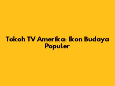 Tokoh TV Amerika: Ikon Budaya Populer