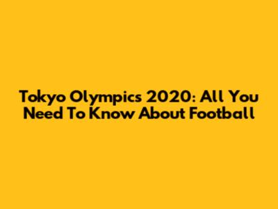Tokyo Olympics 2020: All You Need To Know About Football