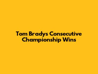 Tom Brady's Consecutive Championship Wins
