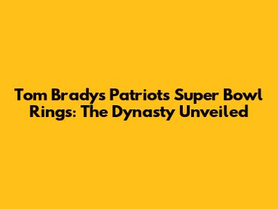 Tom Brady's Patriots Super Bowl Rings: The Dynasty Unveiled
