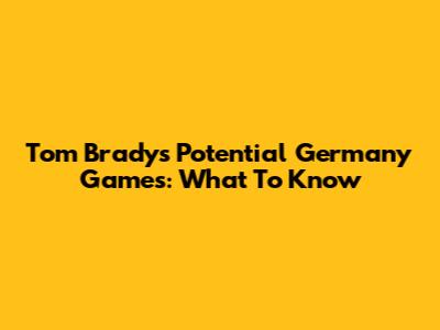Tom Brady's Potential Germany Games: What To Know