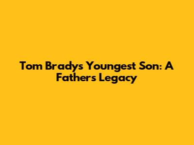 Tom Brady's Youngest Son: A Father's Legacy