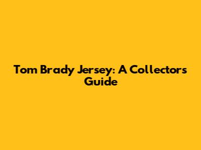 Tom Brady Jersey: A Collector's Guide