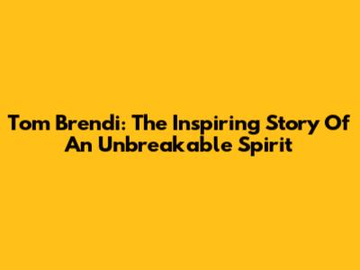 Tom Brendi: The Inspiring Story Of An Unbreakable Spirit