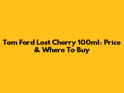 Tom Ford Lost Cherry 100ml: Price & Where To Buy