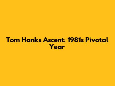 Tom Hanks' Ascent: 1981's Pivotal Year
