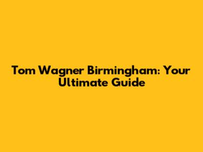 Tom Wagner Birmingham: Your Ultimate Guide
