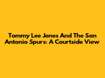 Tommy Lee Jones And The San Antonio Spurs: A Courtside View