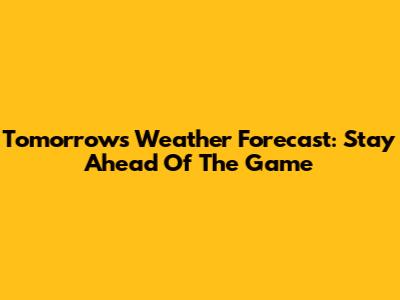 Tomorrow's Weather Forecast: Stay Ahead Of The Game