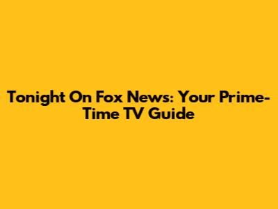 Tonight On Fox News: Your Prime-Time TV Guide
