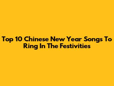 Top 10 Chinese New Year Songs To Ring In The Festivities