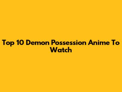 Top 10 Demon Possession Anime To Watch