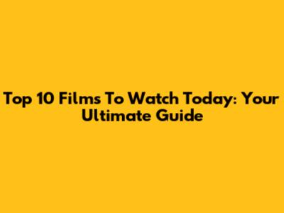 Top 10 Films To Watch Today: Your Ultimate Guide