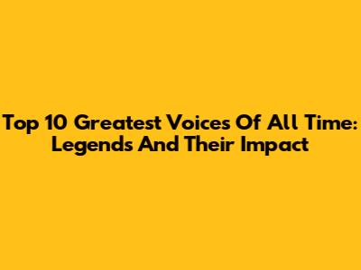Top 10 Greatest Voices Of All Time: Legends And Their Impact