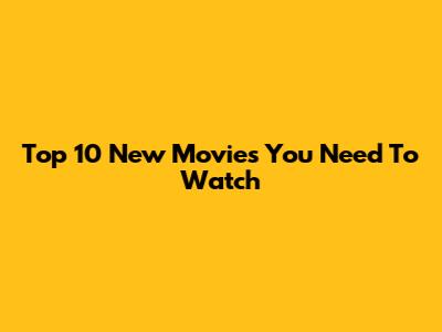 Top 10 New Movies You Need To Watch