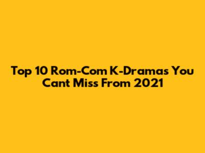 Top 10 Rom-Com K-Dramas You Can't Miss From 2021