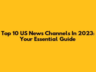 Top 10 US News Channels In 2023: Your Essential Guide